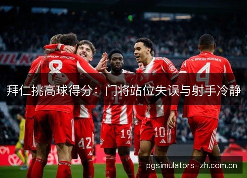 拜仁挑高球得分：门将站位失误与射手冷静