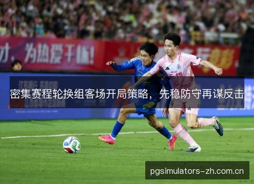 密集赛程轮换组客场开局策略，先稳防守再谋反击